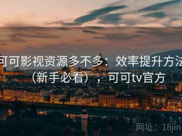 可可影视资源多不多：效率提升方法（新手必看），可可tv官方