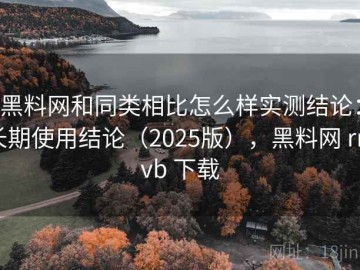黑料网和同类相比怎么样实测结论：长期使用结论（2025版），黑料网 rmvb 下载