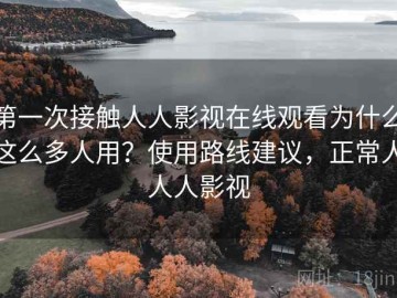 第一次接触人人影视在线观看为什么这么多人用？使用路线建议，正常人人人影视