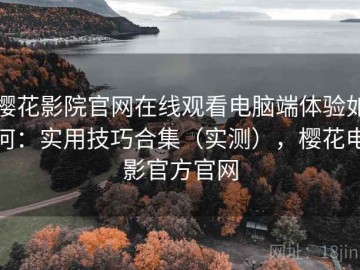 樱花影院官网在线观看电脑端体验如何：实用技巧合集（实测），樱花电影官方官网