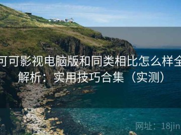 可可影视电脑版和同类相比怎么样全解析：实用技巧合集（实测）