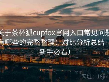 关于茶杯狐cupfox官网入口常见问题有哪些的完整整理：对比分析总结（新手必看）