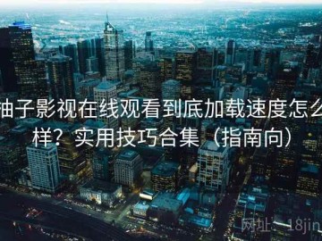柚子影视在线观看到底加载速度怎么样？实用技巧合集（指南向）