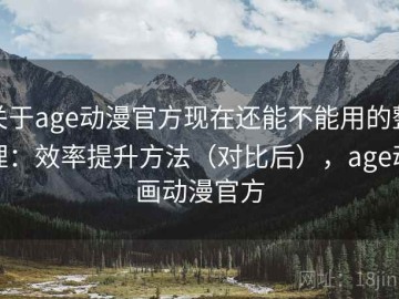 关于age动漫官方现在还能不能用的整理：效率提升方法（对比后），age动画动漫官方
