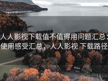 人人影视下载值不值得用问题汇总：使用感受汇总，人人影视 下载路径