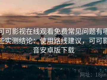 可可影视在线观看免费常见问题有哪些实测结论：使用路线建议，可可影音安卓版下载