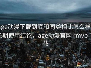 age动漫下载到底和同类相比怎么样？长期使用结论，age动漫官网 rmvb 下载