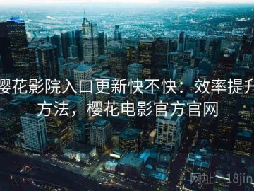 樱花影院入口更新快不快：效率提升方法，樱花电影官方官网