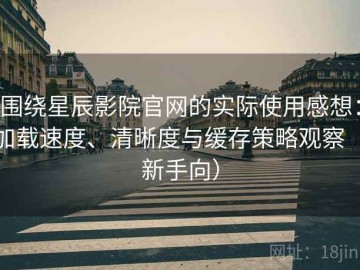 围绕星辰影院官网的实际使用感想：加载速度、清晰度与缓存策略观察（新手向）