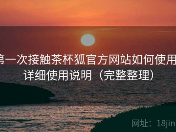 第一次接触茶杯狐官方网站如何使用？详细使用说明（完整整理）