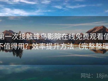 第一次接触蜂鸟影院在线免费观看值不值得用？效率提升方法（完整整理）