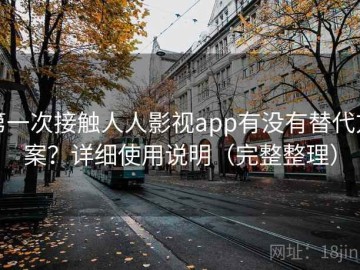 第一次接触人人影视app有没有替代方案？详细使用说明（完整整理）