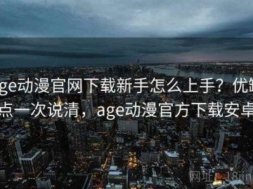 age动漫官网下载新手怎么上手？优缺点一次说清，age动漫官方下载安卓