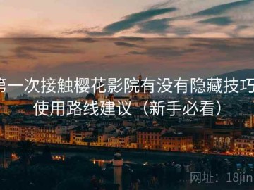 第一次接触樱花影院有没有隐藏技巧？使用路线建议（新手必看）