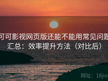 可可影视网页版还能不能用常见问题汇总：效率提升方法（对比后）