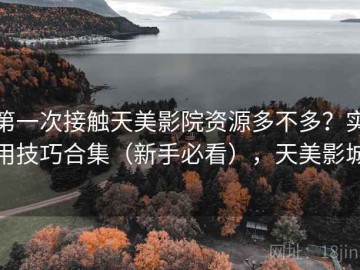 第一次接触天美影院资源多不多？实用技巧合集（新手必看），天美影城