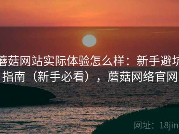 蘑菇网站实际体验怎么样：新手避坑指南（新手必看），蘑菇网络官网