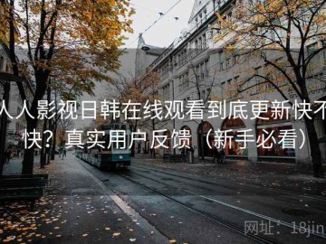 人人影视日韩在线观看到底更新快不快？真实用户反馈（新手必看）