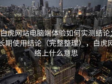白虎网站电脑端体验如何实测结论：长期使用结论（完整整理），白虎网络上什么意思