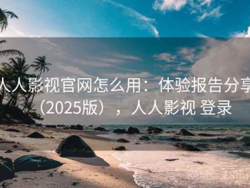 人人影视官网怎么用：体验报告分享（2025版），人人影视 登录