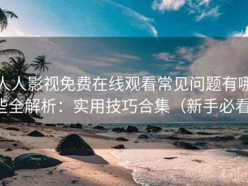 人人影视免费在线观看常见问题有哪些全解析：实用技巧合集（新手必看）
