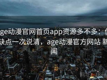age动漫官网首页app资源多不多：优缺点一次说清，age动漫官方网站 新闻