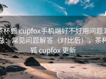 茶杯狐 cupfox手机端好不好用问题汇总：常见问题解答（对比后），茶杯狐 cupfox 更新