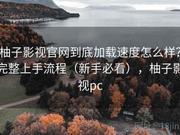 柚子影视官网到底加载速度怎么样？完整上手流程（新手必看），柚子影视pc