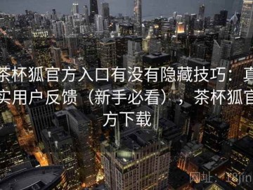 茶杯狐官方入口有没有隐藏技巧：真实用户反馈（新手必看），茶杯狐官方下载
