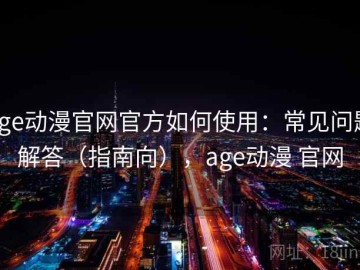 age动漫官网官方如何使用：常见问题解答（指南向），age动漫 官网