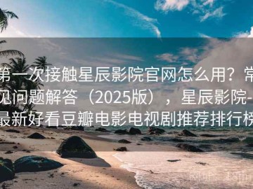 第一次接触星辰影院官网怎么用？常见问题解答（2025版），星辰影院--最新好看豆瓣电影电视剧推荐排行榜