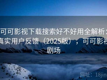 可可影视下载搜索好不好用全解析：真实用户反馈（2025版），可可影视剧场