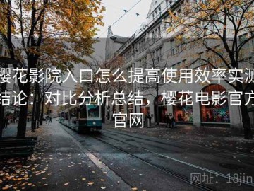 樱花影院入口怎么提高使用效率实测结论：对比分析总结，樱花电影官方官网