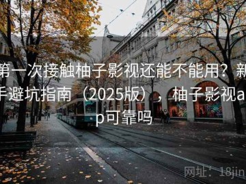 第一次接触柚子影视还能不能用？新手避坑指南（2025版），柚子影视app可靠吗