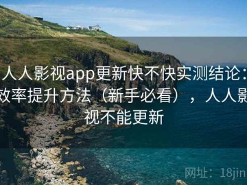 人人影视app更新快不快实测结论：效率提升方法（新手必看），人人影视不能更新