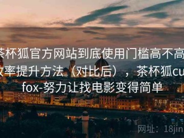 茶杯狐官方网站到底使用门槛高不高？效率提升方法（对比后），茶杯狐cupfox-努力让找电影变得简单