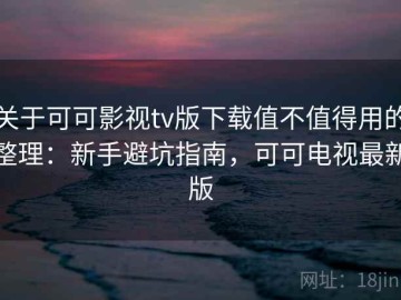 关于可可影视tv版下载值不值得用的整理：新手避坑指南，可可电视最新版