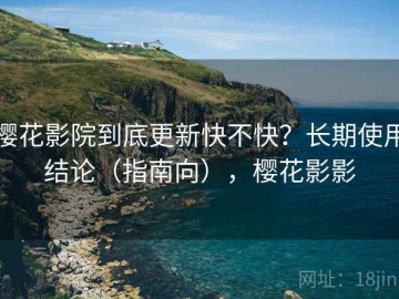 樱花影院到底更新快不快？长期使用结论（指南向），樱花影影