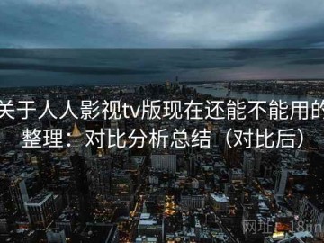 关于人人影视tv版现在还能不能用的整理：对比分析总结（对比后）