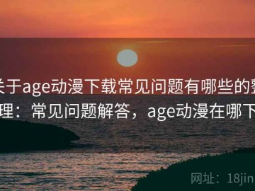 关于age动漫下载常见问题有哪些的整理：常见问题解答，age动漫在哪下