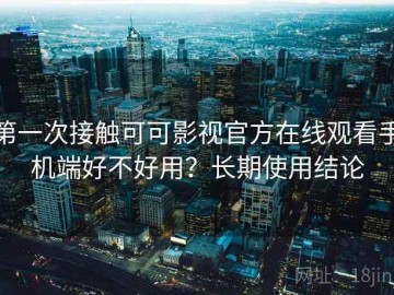 第一次接触可可影视官方在线观看手机端好不好用？长期使用结论