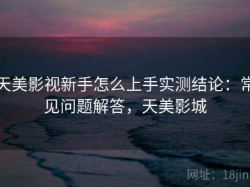 天美影视新手怎么上手实测结论：常见问题解答，天美影城