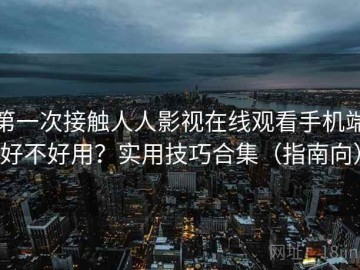 第一次接触人人影视在线观看手机端好不好用？实用技巧合集（指南向）