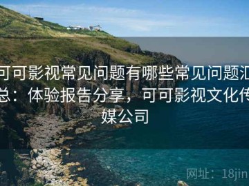 可可影视常见问题有哪些常见问题汇总：体验报告分享，可可影视文化传媒公司