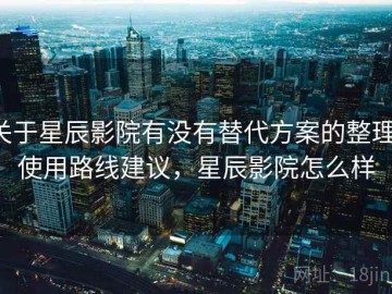 关于星辰影院有没有替代方案的整理：使用路线建议，星辰影院怎么样