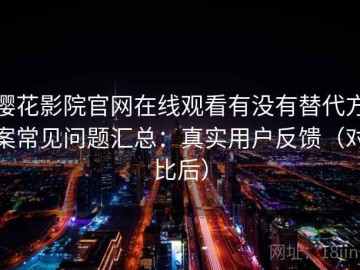 樱花影院官网在线观看有没有替代方案常见问题汇总：真实用户反馈（对比后）