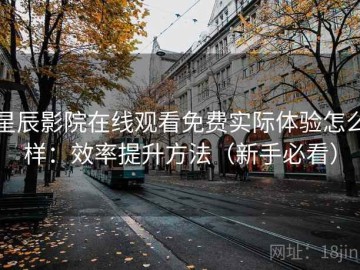 星辰影院在线观看免费实际体验怎么样：效率提升方法（新手必看）