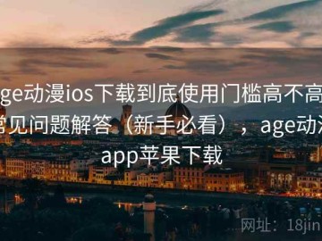 age动漫ios下载到底使用门槛高不高？常见问题解答（新手必看），age动漫app苹果下载
