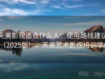 天美影视适合什么人：使用路线建议（2025版），天美艺术影视培训学校
