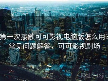 第一次接触可可影视电脑版怎么用？常见问题解答，可可影视剧场
